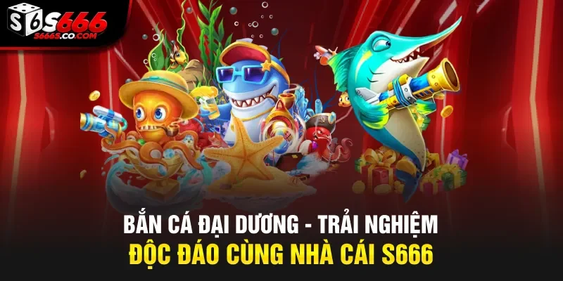 Bắn Cá Đại Dương - Trải Nghiệm Độc Đáo Cùng Nhà Cái S666