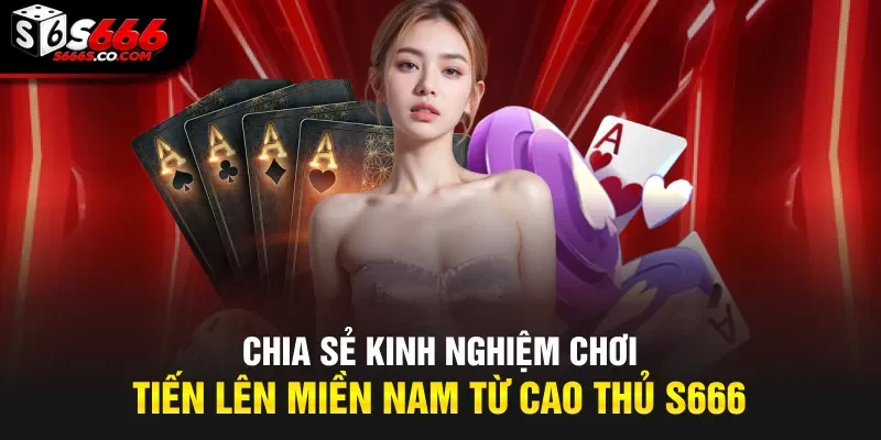 Chia sẻ kinh nghiệm chơi tiến lên miền Nam từ cao thủ S999
