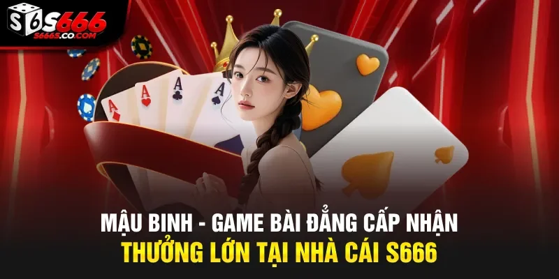 Mậu Binh - Game Bài Đẳng Cấp Nhận Thưởng Lớn Tại Nhà Cái S666