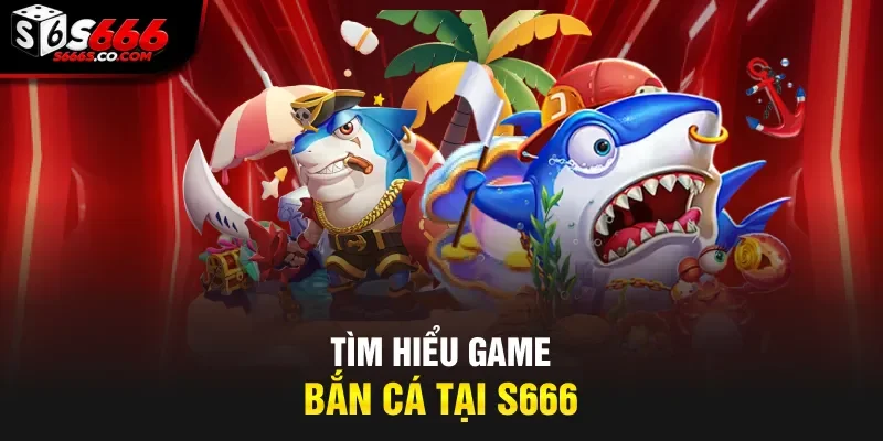 Tìm hiểu game bắn cá tại S666