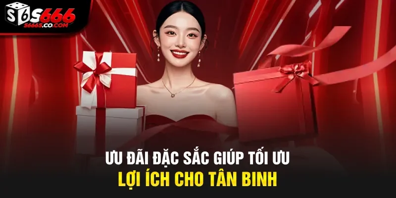 Ưu đãi đặc sắc giúp tối ưu lợi ích cho tân binh